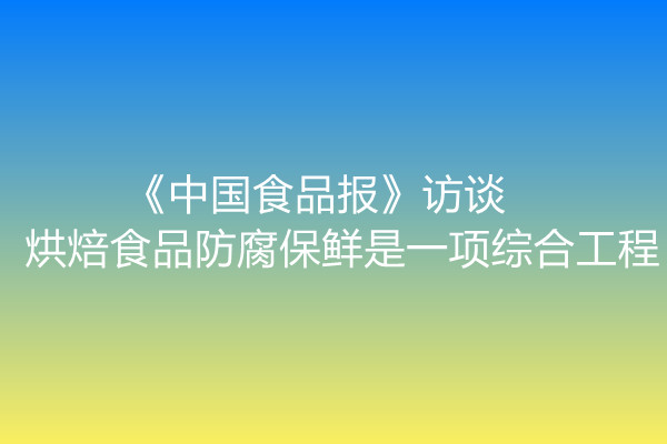 《中國食品報(bào)》訪談 | 烘焙食品防腐保鮮是一項(xiàng)綜合工程